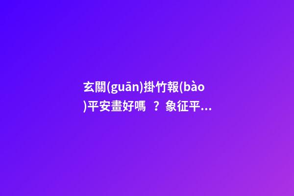 玄關(guān)掛竹報(bào)平安畫好嗎？象征平平安安